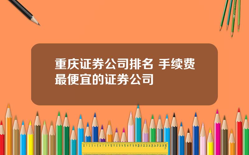 重庆证券公司排名 手续费最便宜的证券公司